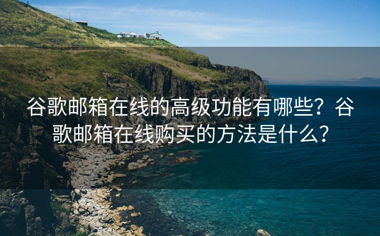 谷歌邮箱在线的高级功能有哪些？谷歌邮箱在线购买的方法是什么？