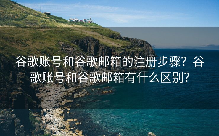 谷歌账号和谷歌邮箱的注册步骤？谷歌账号和谷歌邮箱有什么区别？