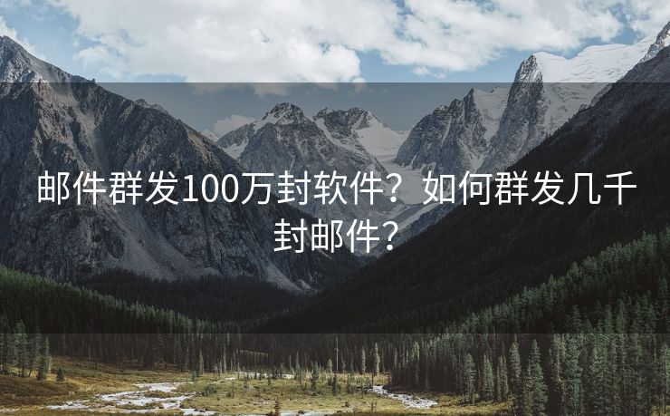 邮件群发100万封软件？如何群发几千封邮件？