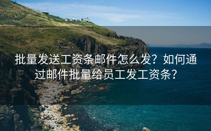 批量发送工资条邮件怎么发？如何通过邮件批量给员工发工资条？