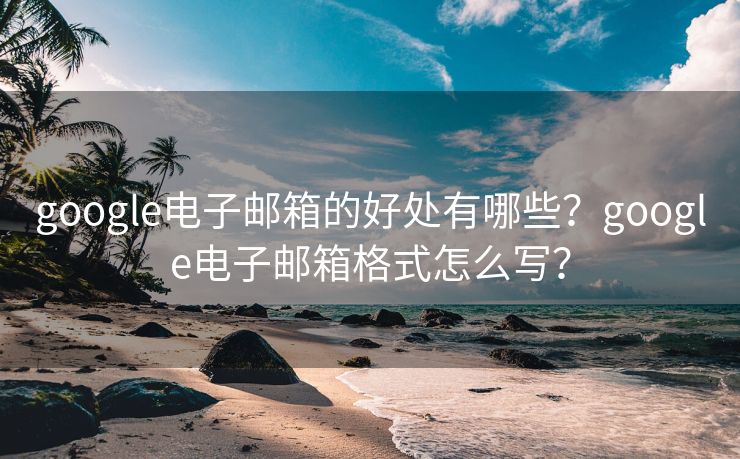 google电子邮箱的好处有哪些？google电子邮箱格式怎么写？