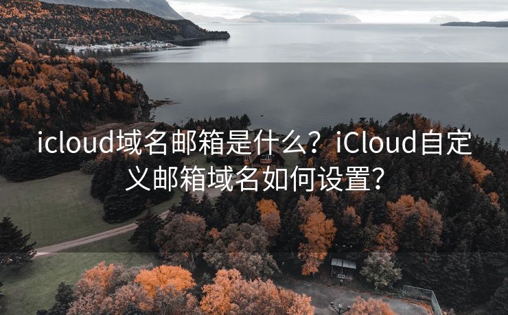 icloud域名邮箱是什么？iCloud自定义邮箱域名如何设置？