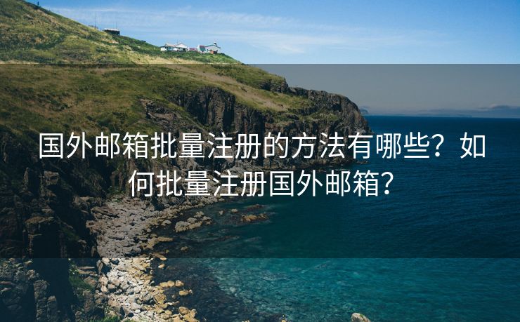 国外邮箱批量注册的方法有哪些？如何批量注册国外邮箱？