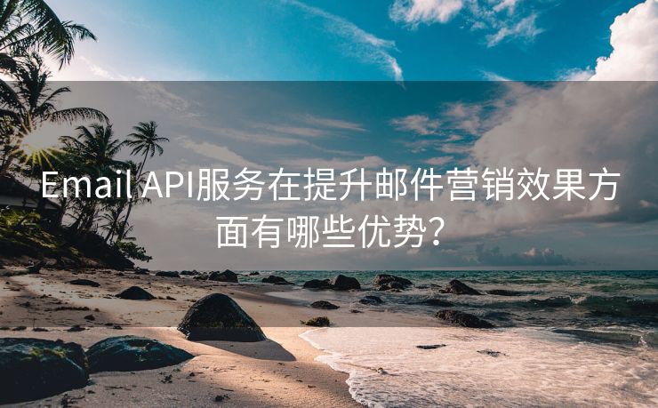 Email API服务在提升邮件营销效果方面有哪些优势？