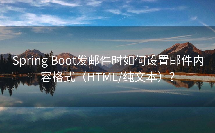 Spring Boot发邮件时如何设置邮件内容格式（HTML/纯文本）？