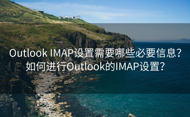 Outlook IMAP设置需要哪些必要信息？如何进行Outlook的IMAP设置？