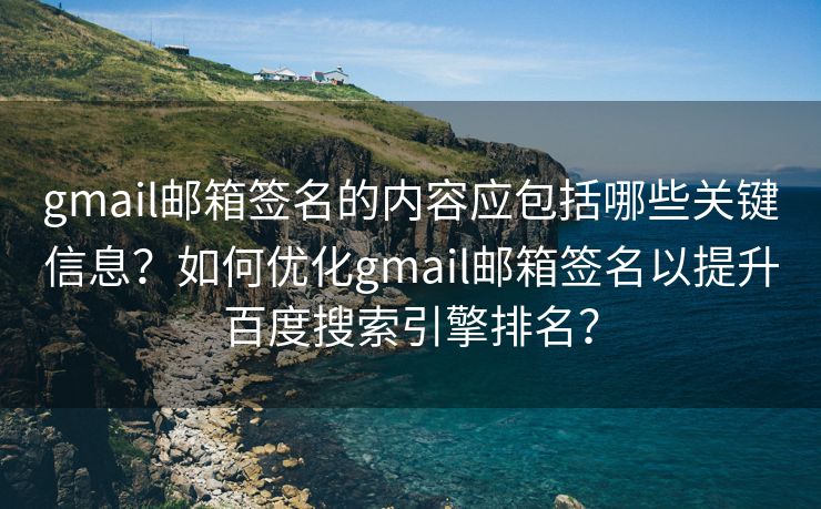 gmail邮箱签名的内容应包括哪些关键信息？如何优化gmail邮箱签名以提升百度搜索引擎排名？