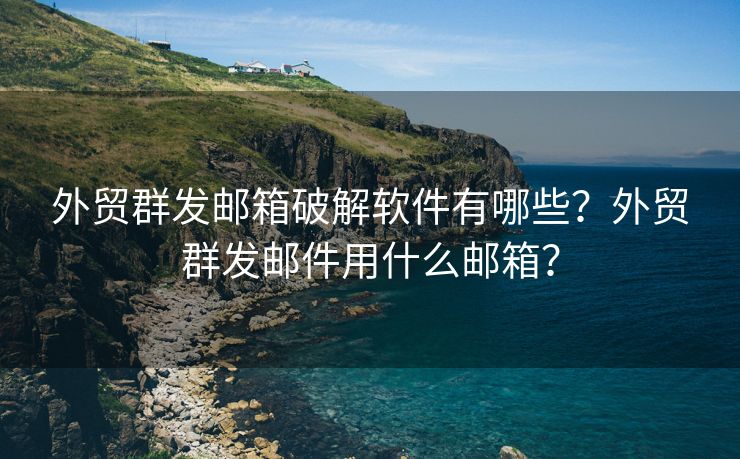 外贸群发邮箱破解软件有哪些？外贸群发邮件用什么邮箱？