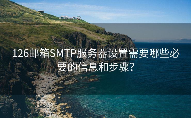 126邮箱SMTP服务器设置需要哪些必要的信息和步骤？