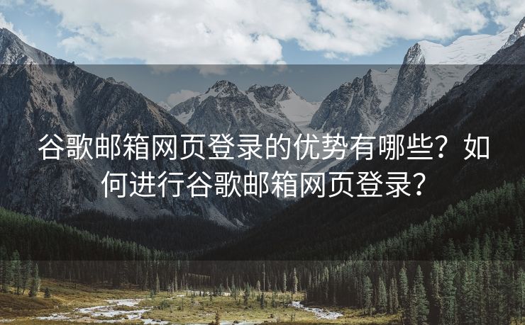 谷歌邮箱网页登录的优势有哪些？如何进行谷歌邮箱网页登录？