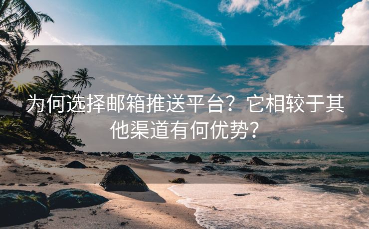 为何选择邮箱推送平台？它相较于其他渠道有何优势？