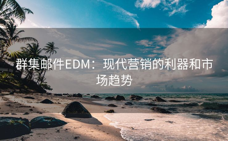 群集邮件EDM：现代营销的利器和市场趋势