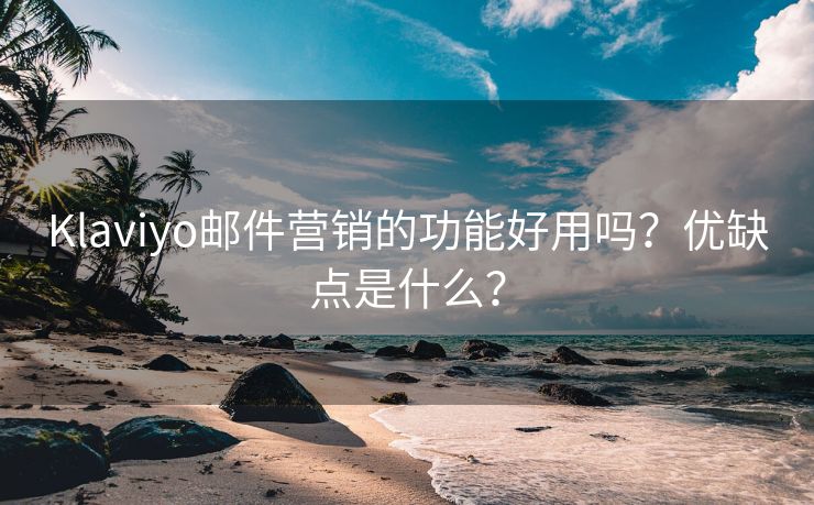 Klaviyo邮件营销的功能好用吗？优缺点是什么？