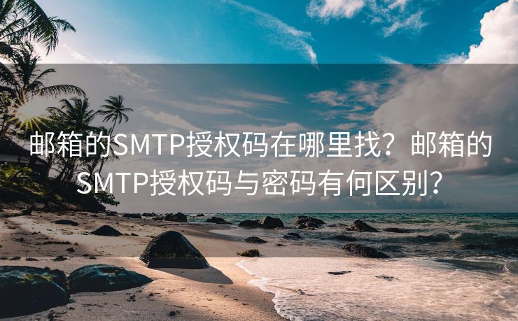 邮箱的SMTP授权码在哪里找？邮箱的SMTP授权码与密码有何区别？