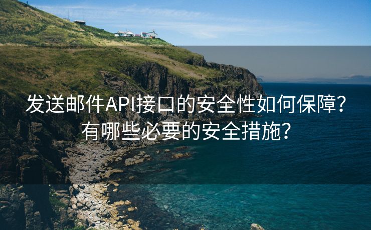 发送邮件API接口的安全性如何保障？有哪些必要的安全措施？