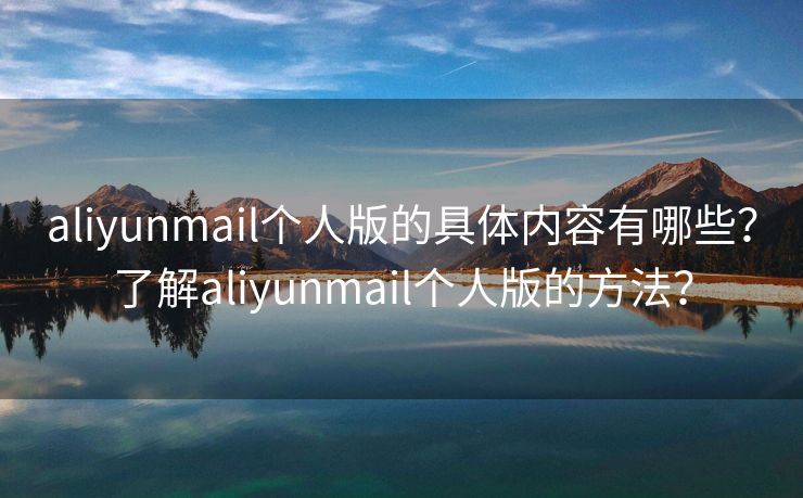 aliyunmail个人版的具体内容有哪些？了解aliyunmail个人版的方法？