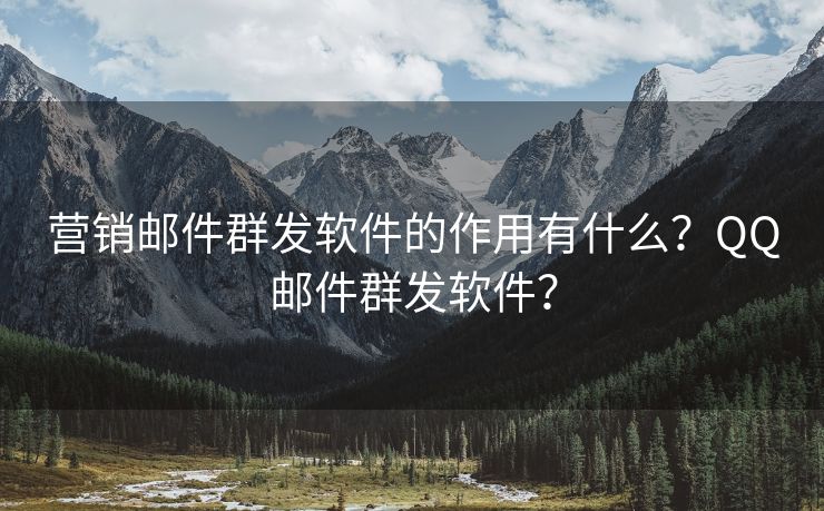 营销邮件群发软件的作用有什么？QQ邮件群发软件？