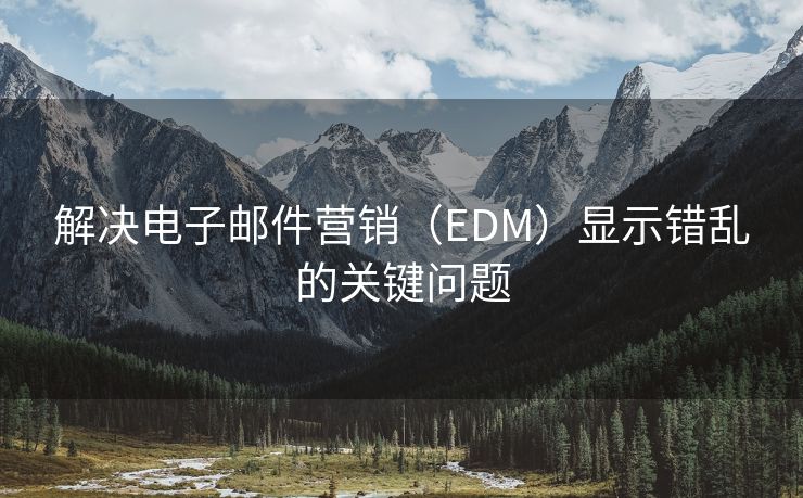 解决电子邮件营销（EDM）显示错乱的关键问题