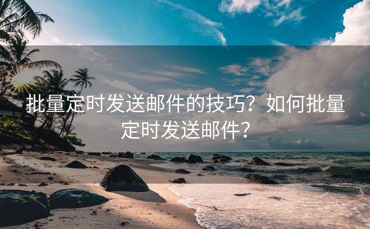 批量定时发送邮件的技巧？如何批量定时发送邮件？