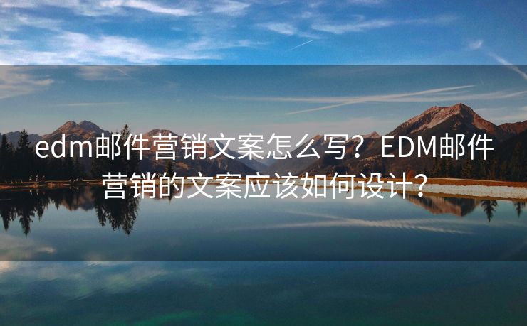 edm邮件营销文案怎么写？EDM邮件营销的文案应该如何设计？