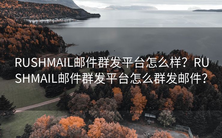 RUSHMAIL邮件群发平台怎么样？RUSHMAIL邮件群发平台怎么群发邮件？