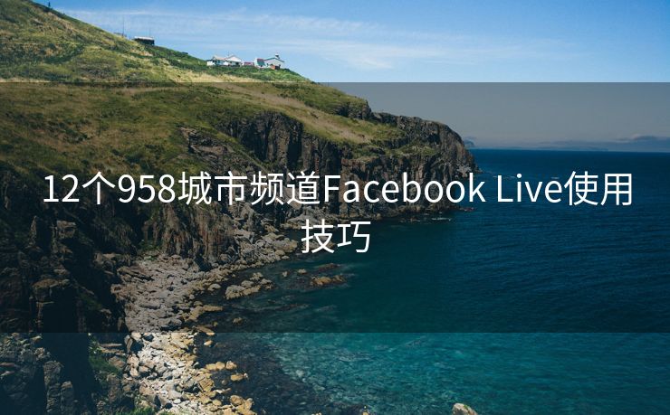 12个958城市频道Facebook Live使用技巧