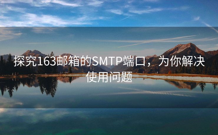 探究163邮箱的SMTP端口，为你解决使用问题