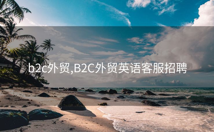 b2c外贸,B2C外贸英语客服招聘