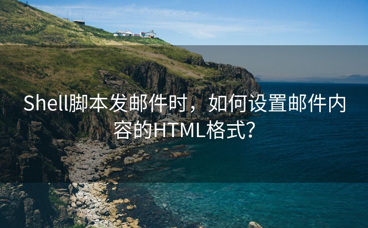 Shell脚本发邮件时，如何设置邮件内容的HTML格式？