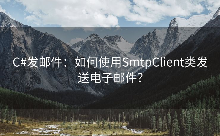 C#发邮件：如何使用SmtpClient类发送电子邮件？