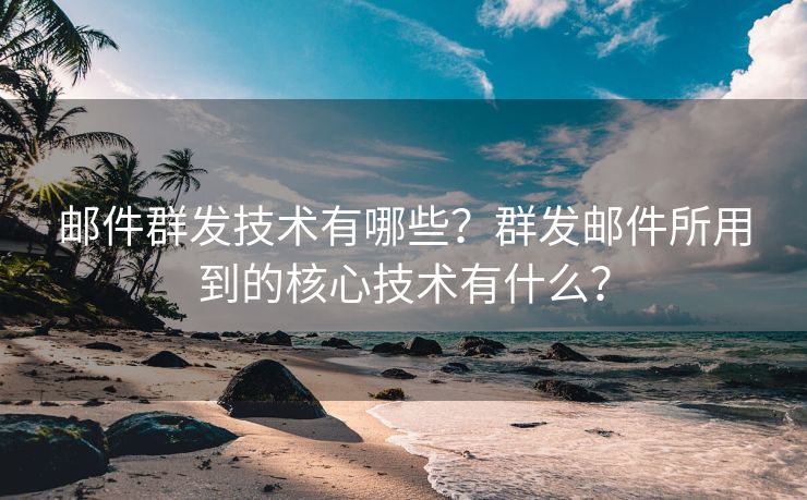 邮件群发技术有哪些？群发邮件所用到的核心技术有什么？