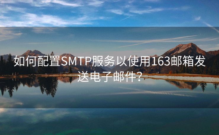 如何配置SMTP服务以使用163邮箱发送电子邮件？