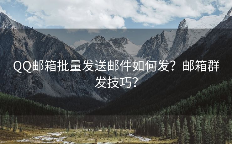 QQ邮箱批量发送邮件如何发？邮箱群发技巧？