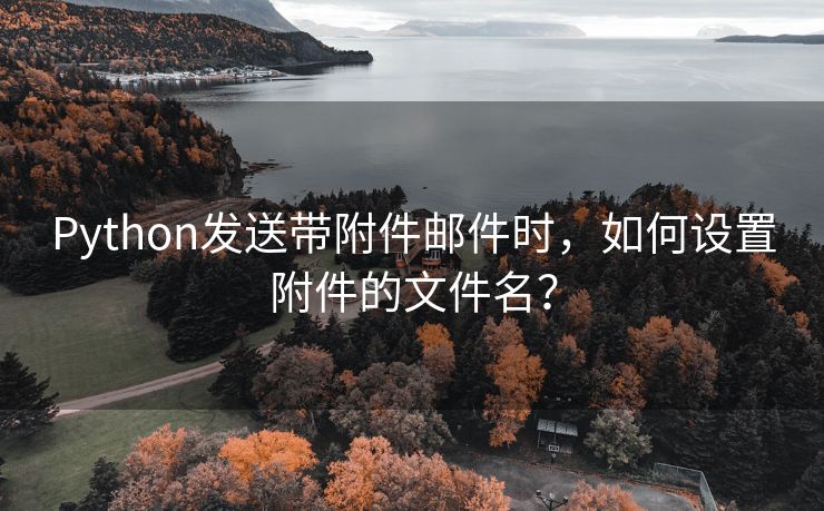 Python发送带附件邮件时，如何设置附件的文件名？