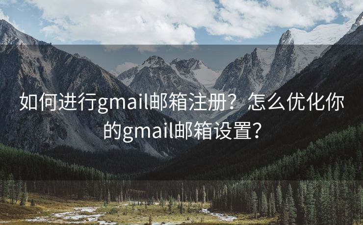 如何进行gmail邮箱注册？怎么优化你的gmail邮箱设置？