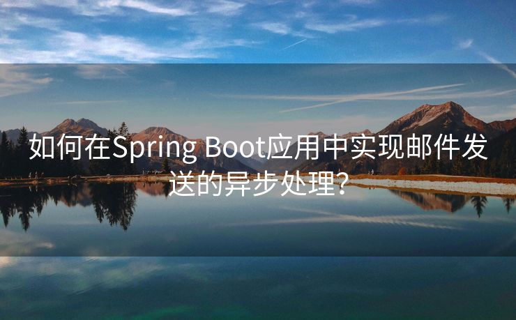 如何在Spring Boot应用中实现邮件发送的异步处理？