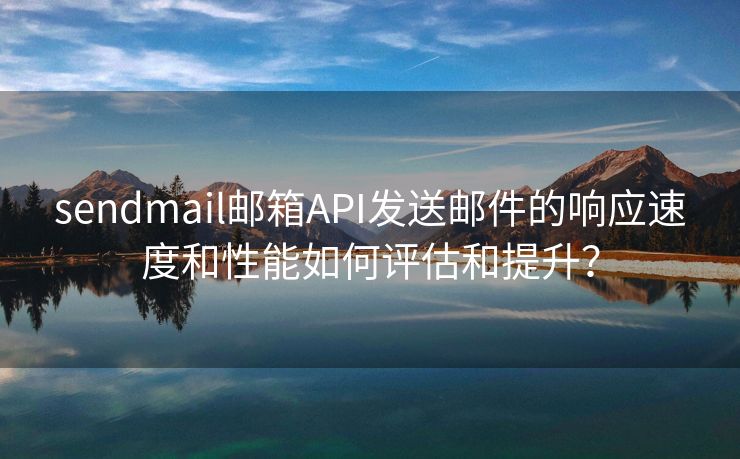 sendmail邮箱API发送邮件的响应速度和性能如何评估和提升？