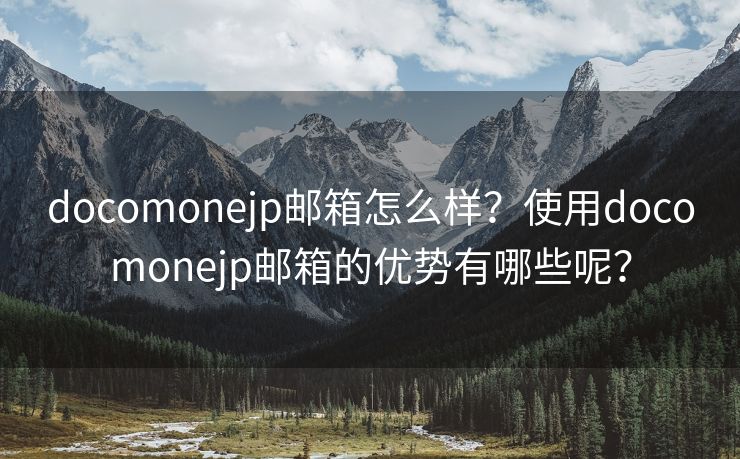 docomonejp邮箱怎么样？使用docomonejp邮箱的优势有哪些呢？