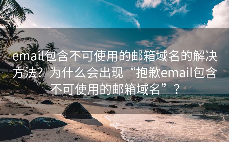 email包含不可使用的邮箱域名的解决方法？为什么会出现“抱歉email包含不可使用的邮箱域名”？