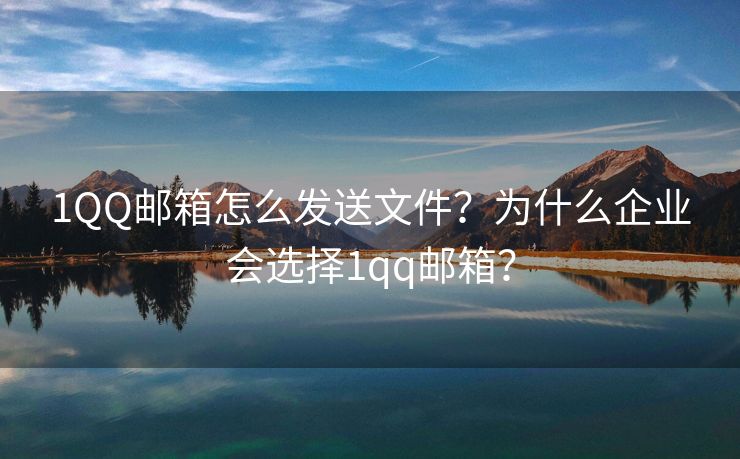 1QQ邮箱怎么发送文件？为什么企业会选择1qq邮箱？