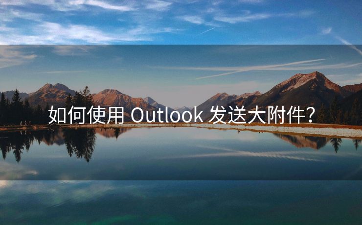 如何使用 Outlook 发送大附件？