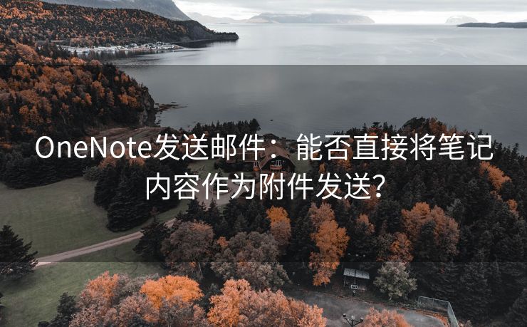 OneNote发送邮件：能否直接将笔记内容作为附件发送？