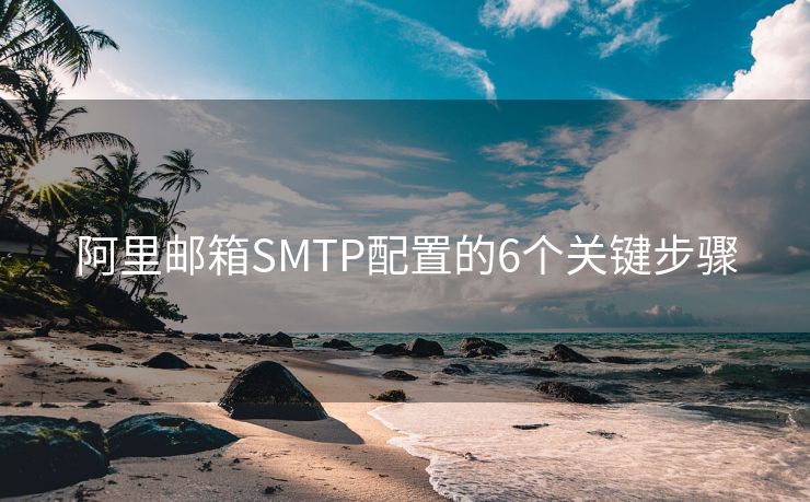 阿里邮箱SMTP配置的6个关键步骤