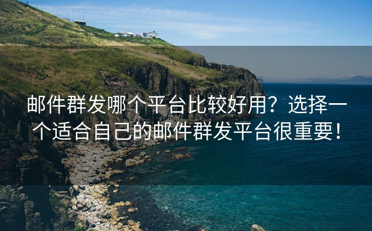 邮件群发哪个平台比较好用？选择一个适合自己的邮件群发平台很重要！