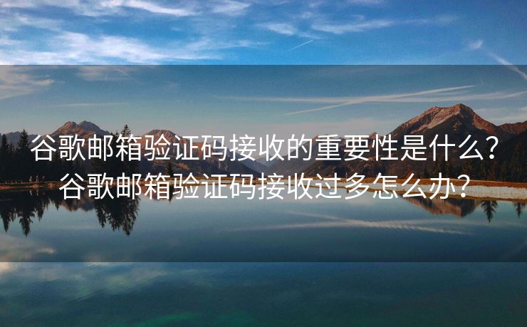 谷歌邮箱验证码接收的重要性是什么？谷歌邮箱验证码接收过多怎么办？