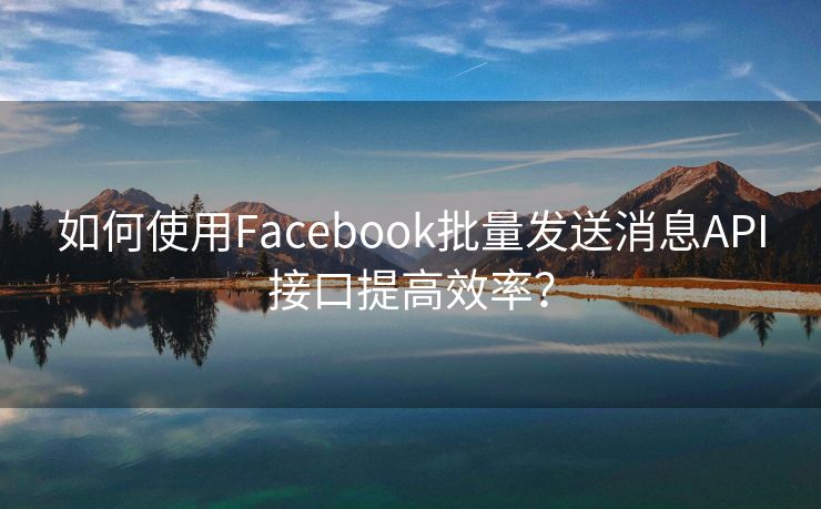 如何使用Facebook批量发送消息API接口提高效率？