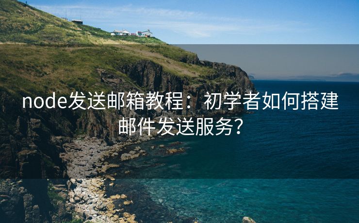 node发送邮箱教程：初学者如何搭建邮件发送服务？