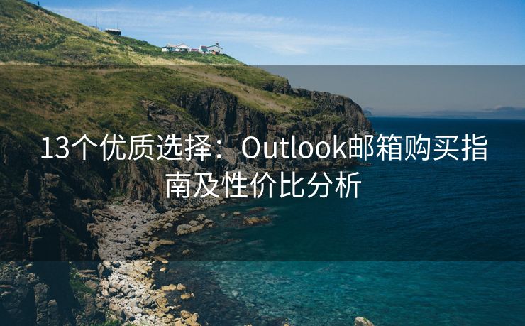 13个优质选择：Outlook邮箱购买指南及性价比分析