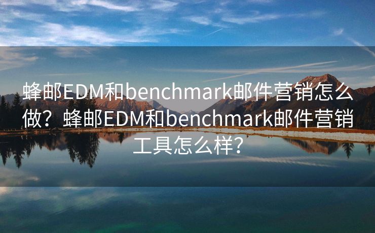 蜂邮EDM和benchmark邮件营销怎么做？蜂邮EDM和benchmark邮件营销工具怎么样？