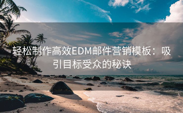 轻松制作高效EDM邮件营销模板：吸引目标受众的秘诀